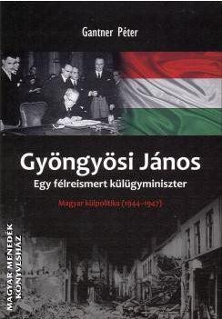 GYÖNGYÖSI JÁNOS - EGY FÉLREISMERT KÜLÜGYMINISZTER -  MAGYAR KÜLPOLITIKA 1944-194