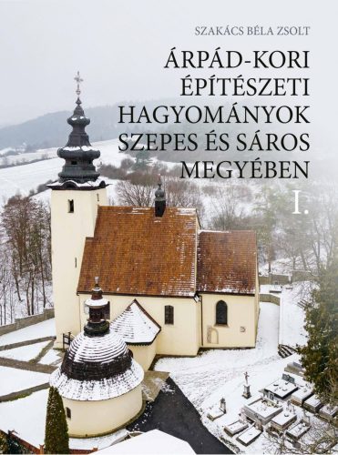 ÁRPÁD-KORI ÉPÍTÉSZETI HAGYOMÁNYOK SZEPES ÉS SÁROS MEGYÉBEN I-II.